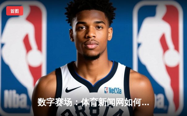 数字赛场：体育新闻网如何重塑现代体育文化传播生态