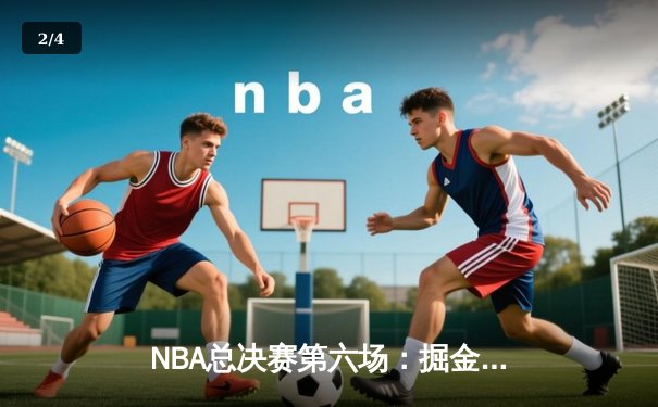 NBA总决赛第六场：掘金险胜凯尔特人，约基奇三双率队夺队史首冠 - 2